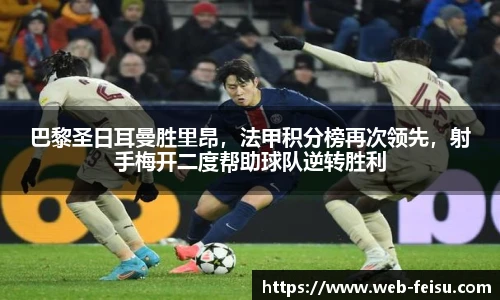 巴黎圣日耳曼胜里昂，法甲积分榜再次领先，射手梅开二度帮助球队逆转胜利