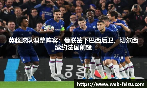 英超球队调整阵容：曼联签下巴西后卫，切尔西续约法国前锋