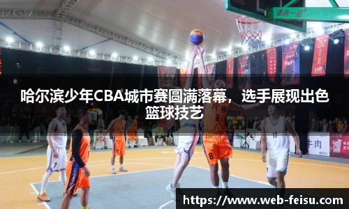 哈尔滨少年CBA城市赛圆满落幕，选手展现出色篮球技艺