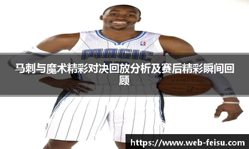 马刺与魔术精彩对决回放分析及赛后精彩瞬间回顾