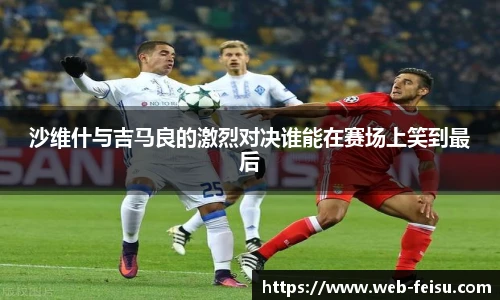 沙维什与吉马良的激烈对决谁能在赛场上笑到最后
