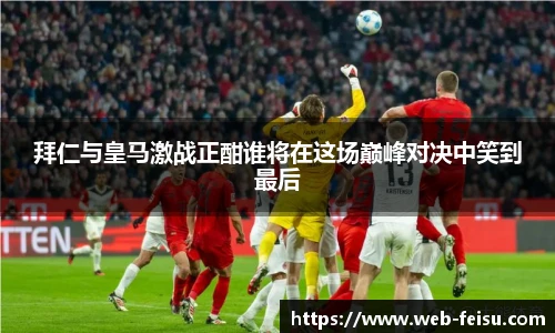 拜仁与皇马激战正酣谁将在这场巅峰对决中笑到最后