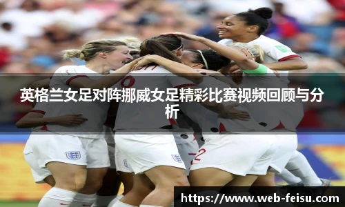 英格兰女足对阵挪威女足精彩比赛视频回顾与分析