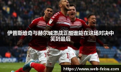 伊普斯维奇与赫尔城激战正酣谁能在这场对决中笑到最后